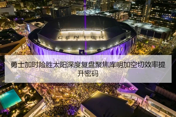 勇士加时险胜太阳深度复盘聚焦库明加空切效率提升密码