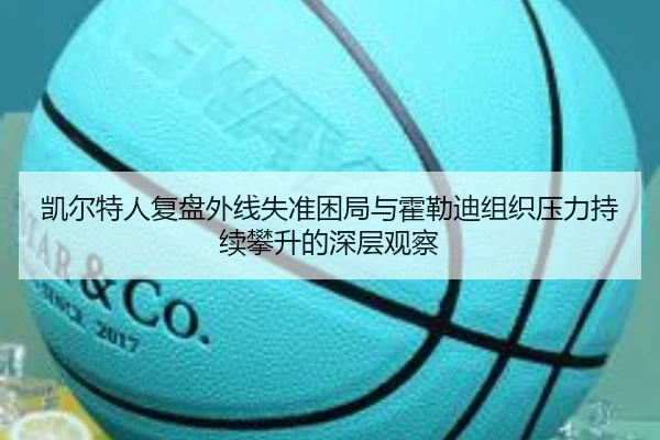 凯尔特人复盘外线失准困局与霍勒迪组织压力持续攀升的深层观察