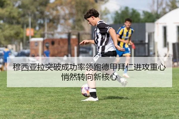 穆西亚拉突破成功率领跑德甲拜仁进攻重心悄然转向新核心